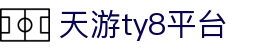 天游ty8检测中心-官方登录中心